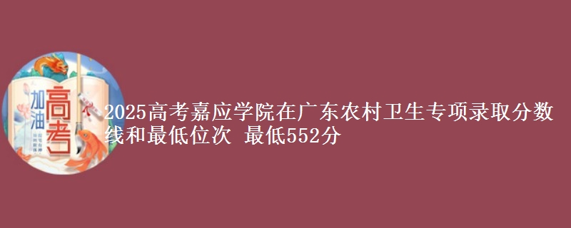 2025高考嘉應(yīng)學(xué)院在廣東農(nóng)村衛(wèi)生專項(xiàng)錄取分?jǐn)?shù)線和最低位次 最低552分