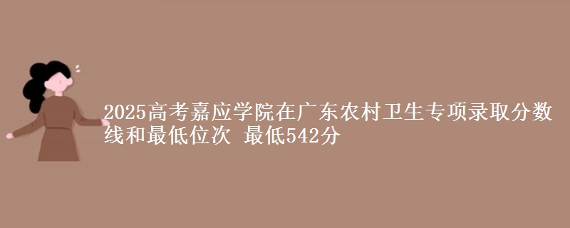 2025高考嘉應(yīng)學(xué)院在廣東農(nóng)村衛(wèi)生專項(xiàng)錄取分?jǐn)?shù)線和最低位次 最低542分