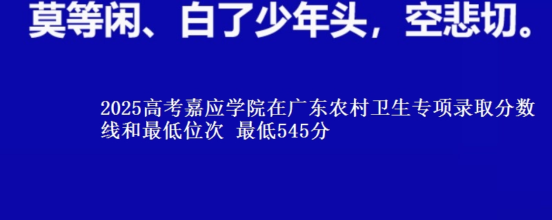 2025高考嘉應(yīng)學(xué)院在廣東農(nóng)村衛(wèi)生專項(xiàng)錄取分?jǐn)?shù)線和最低位次 最低545分