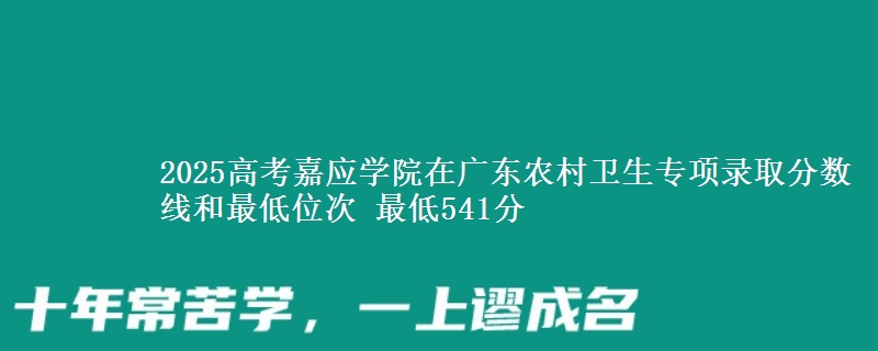 2025高考嘉應(yīng)學(xué)院在廣東農(nóng)村衛(wèi)生專項(xiàng)錄取分?jǐn)?shù)線和最低位次 最低541分