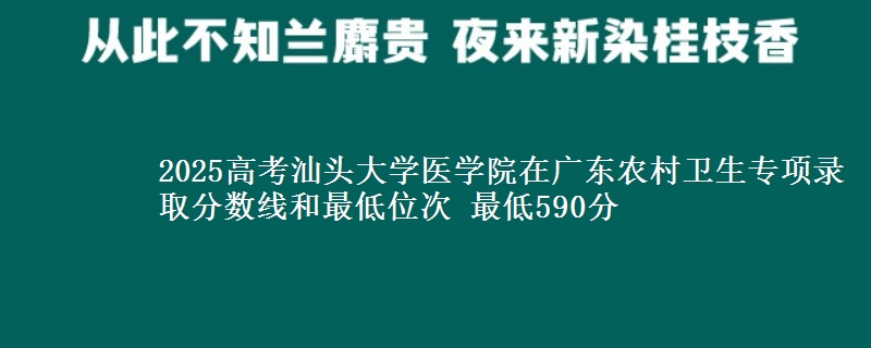 2025高考汕頭大學(xué)醫(yī)學(xué)院在廣東農(nóng)村衛(wèi)生專項(xiàng)錄取分?jǐn)?shù)線和最低位次 最低590分