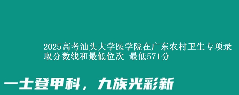 2025高考汕頭大學(xué)醫(yī)學(xué)院在廣東農(nóng)村衛(wèi)生專項(xiàng)錄取分?jǐn)?shù)線和最低位次 最低571分