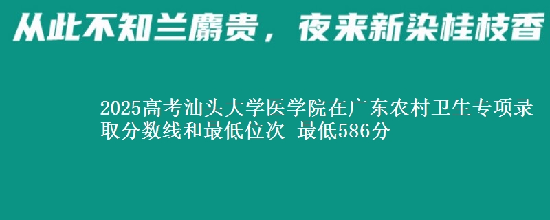 2025高考汕頭大學(xué)醫(yī)學(xué)院在廣東農(nóng)村衛(wèi)生專項(xiàng)錄取分?jǐn)?shù)線和最低位次 最低586分