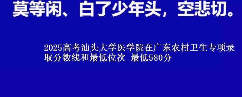 2025高考汕頭大學(xué)醫(yī)學(xué)院在廣東農(nóng)村衛(wèi)生專項(xiàng)錄取分?jǐn)?shù)線和最低位次 最低580分