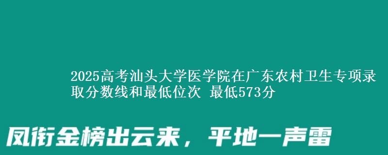 2025高考汕頭大學醫(yī)學院在廣東農村衛(wèi)生專項錄取分數線和最低位次 最低573分