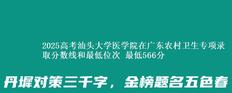 2025高考汕頭大學醫(yī)學院在廣東農村衛(wèi)生專項錄取分數線和最低位次 最低566分