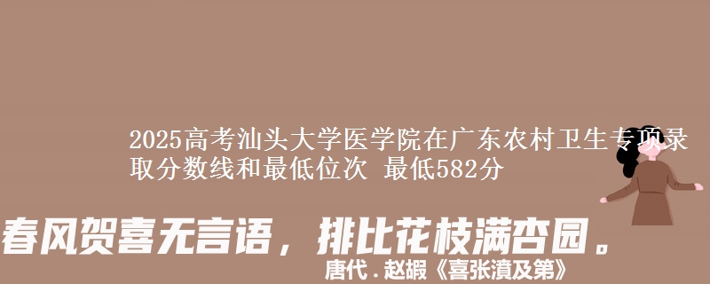 2025高考汕頭大學醫(yī)學院在廣東農村衛(wèi)生專項錄取分數線和最低位次 最低582分