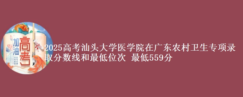 2025高考汕頭大學醫(yī)學院在廣東農村衛(wèi)生專項錄取分數線和最低位次 最低559分