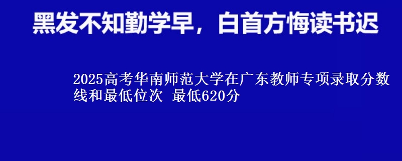 2025高考華南師范大學在廣東教師專項錄取分數線和最低位次 最低620分