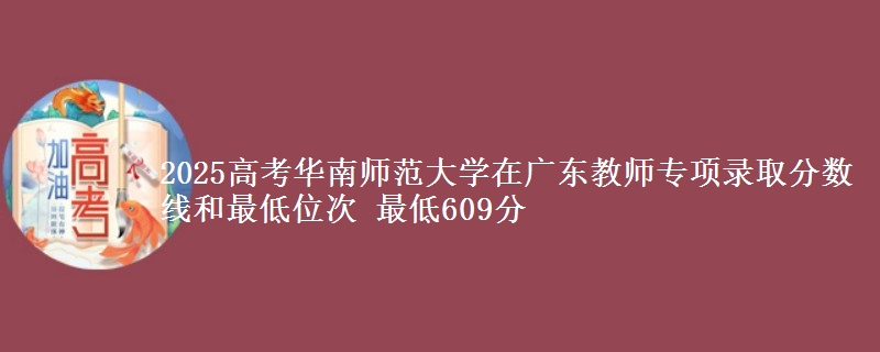 2025高考華南師范大學(xué)在廣東教師專項(xiàng)錄取分?jǐn)?shù)線和最低位次 最低609分