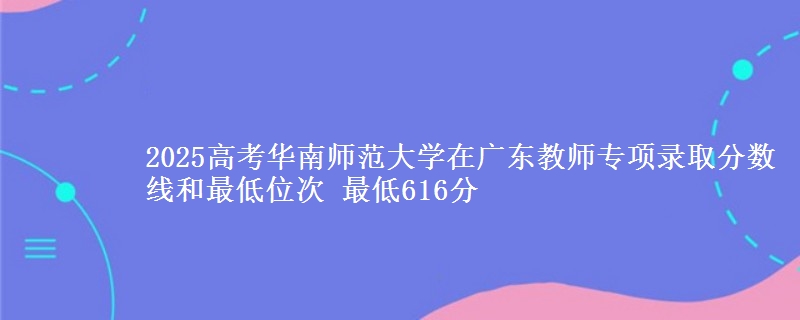 2025高考華南師范大學(xué)在廣東教師專項(xiàng)錄取分?jǐn)?shù)線和最低位次 最低616分