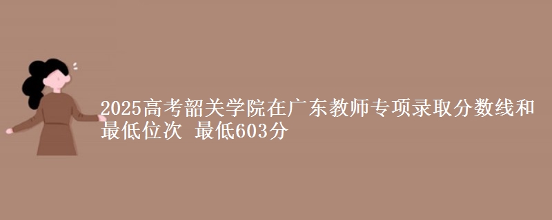 2025高考韶關(guān)學(xué)院在廣東教師專項(xiàng)錄取分?jǐn)?shù)線和最低位次 最低603分