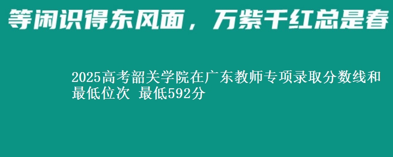 2025高考韶關(guān)學(xué)院在廣東教師專項(xiàng)錄取分?jǐn)?shù)線和最低位次 最低592分