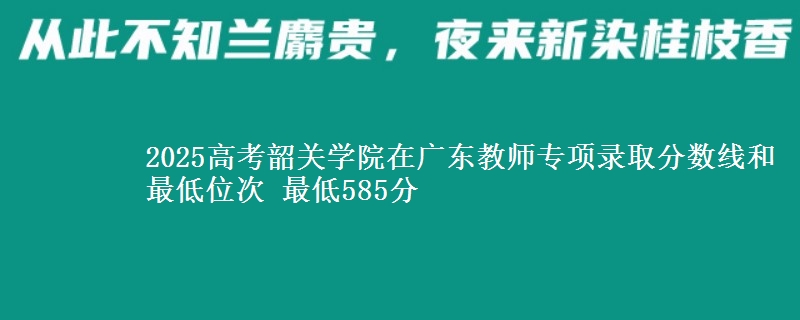 2025高考韶關(guān)學(xué)院在廣東教師專項(xiàng)錄取分?jǐn)?shù)線和最低位次 最低585分