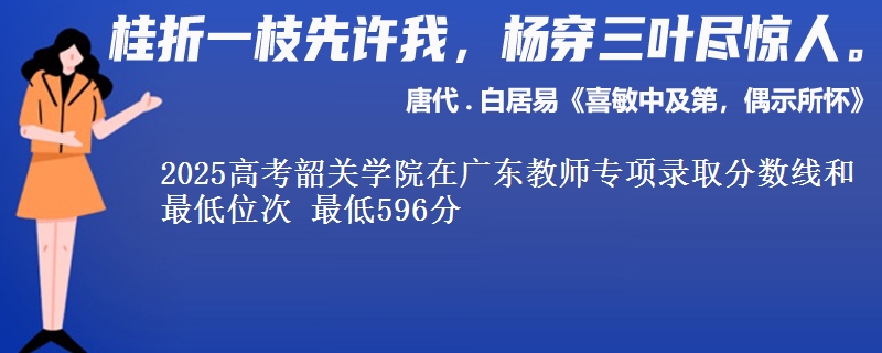 2025高考韶關(guān)學(xué)院在廣東教師專項(xiàng)錄取分?jǐn)?shù)線和最低位次 最低596分