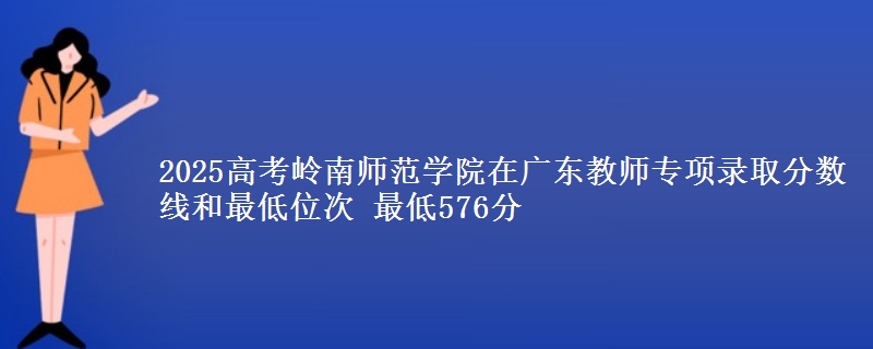 2025高考嶺南師范學院在廣東教師專項錄取分數(shù)線和最低位次 最低576分