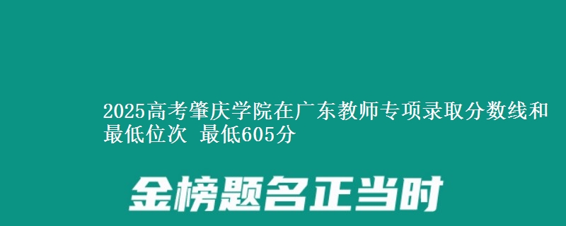2025高考肇慶學院在廣東教師專項錄取分數(shù)線和最低位次 最低605分