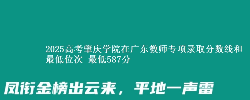 2025高考肇慶學院在廣東教師專項錄取分數(shù)線和最低位次 最低587分