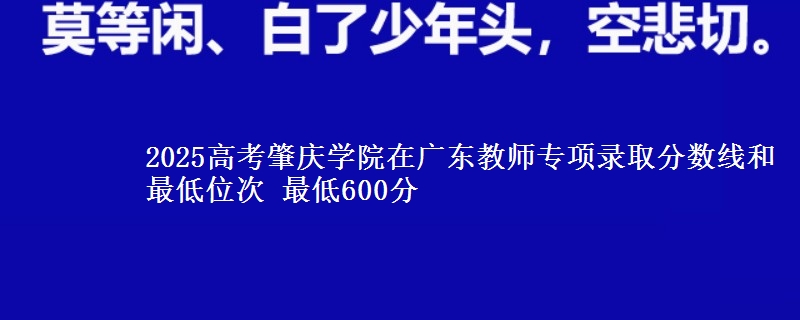 2025高考肇慶學(xué)院在廣東教師專項(xiàng)錄取分?jǐn)?shù)線和最低位次 最低600分