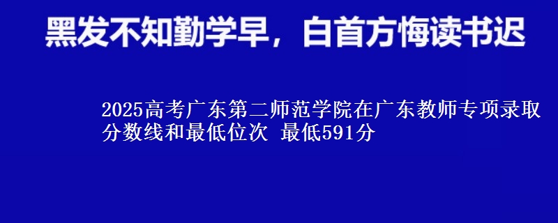 2025高考廣東第二師范學(xué)院在廣東教師專項(xiàng)錄取分?jǐn)?shù)線和最低位次 最低591分