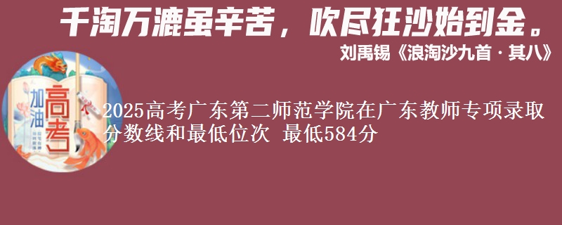 2025高考廣東第二師范學(xué)院在廣東教師專項(xiàng)錄取分?jǐn)?shù)線和最低位次 最低584分