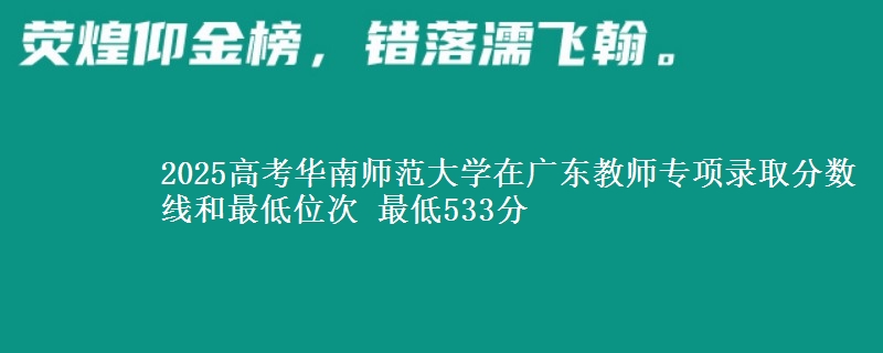 2025高考華南師范大學(xué)在廣東教師專項(xiàng)錄取分?jǐn)?shù)線和最低位次 最低533分
