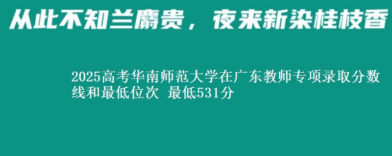 2025高考華南師范大學(xué)在廣東教師專項(xiàng)錄取分?jǐn)?shù)線和最低位次 最低531分