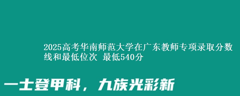 2025高考華南師范大學(xué)在廣東教師專項(xiàng)錄取分?jǐn)?shù)線和最低位次 最低540分