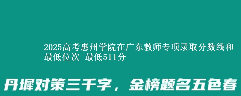 2025高考惠州學(xué)院在廣東教師專(zhuān)項(xiàng)錄取分?jǐn)?shù)線和最低位次 最低511分