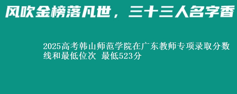 2025高考韓山師范學(xué)院在廣東教師專(zhuān)項(xiàng)錄取分?jǐn)?shù)線和最低位次 最低523分