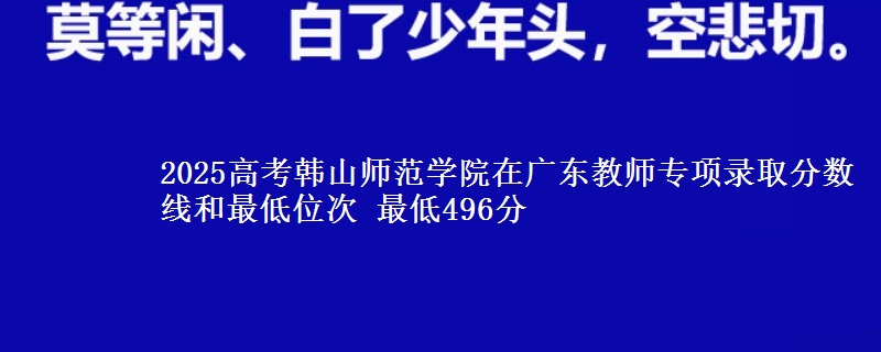 2025高考韓山師范學(xué)院在廣東教師專(zhuān)項(xiàng)錄取分?jǐn)?shù)線和最低位次 最低496分