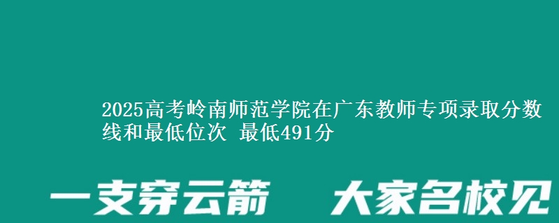 2025高考嶺南師范學(xué)院在廣東教師專(zhuān)項(xiàng)錄取分?jǐn)?shù)線和最低位次 最低491分