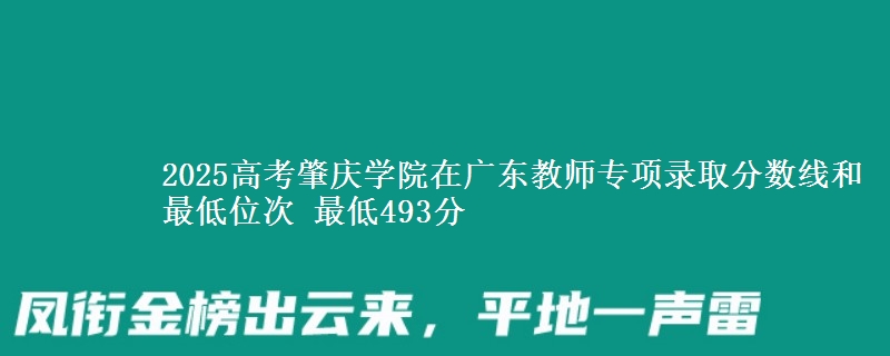 2025高考肇慶學(xué)院在廣東教師專項(xiàng)錄取分?jǐn)?shù)線和最低位次 最低493分