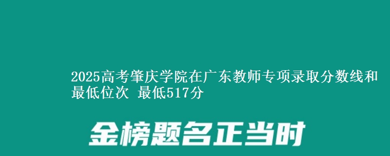 2025高考肇慶學(xué)院在廣東教師專項(xiàng)錄取分?jǐn)?shù)線和最低位次 最低517分