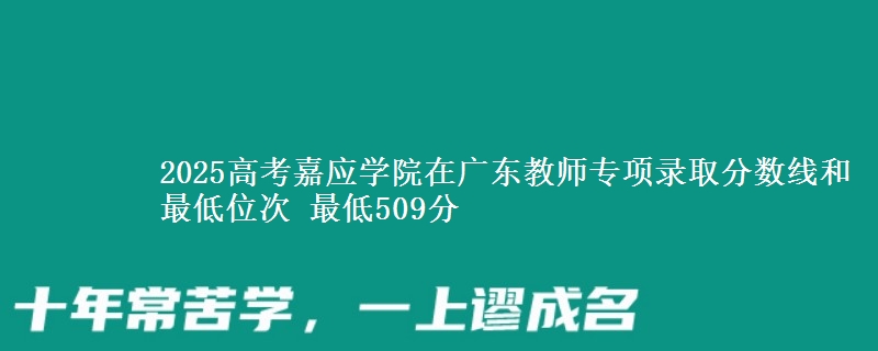 2025高考嘉應(yīng)學(xué)院在廣東教師專項錄取分?jǐn)?shù)線和最低位次 最低509分