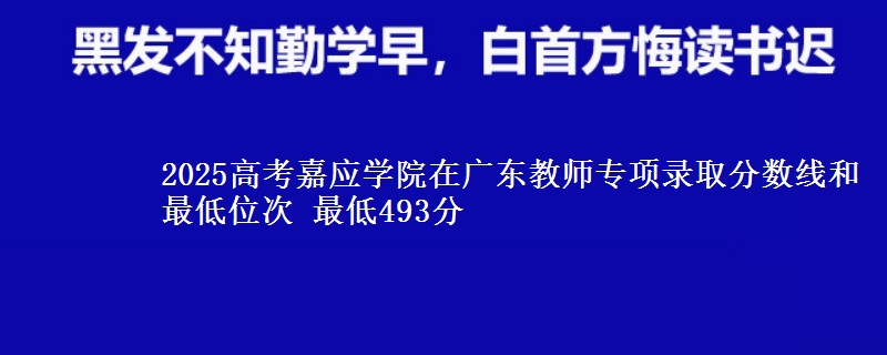2025高考嘉應(yīng)學(xué)院在廣東教師專項錄取分?jǐn)?shù)線和最低位次 最低493分