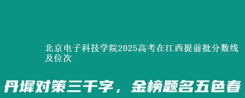 北京電子科技學院2025高考在江西提前批分數線及位次