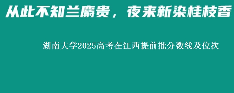 湖南大學(xué)2025高考在江西提前批分?jǐn)?shù)線及位次