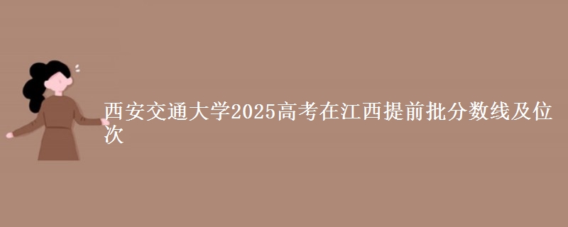 西安交通大學(xué)2025高考在江西提前批分?jǐn)?shù)線及位次