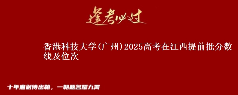 香港科技大學(xué)(廣州)2025高考在江西提前批分?jǐn)?shù)線及位次