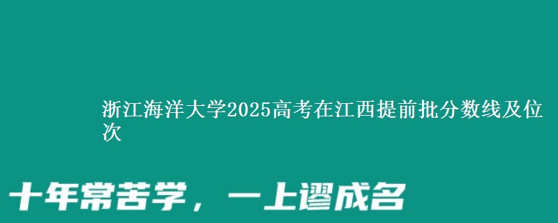 浙江海洋大學(xué)2025高考在江西提前批分?jǐn)?shù)線及位次