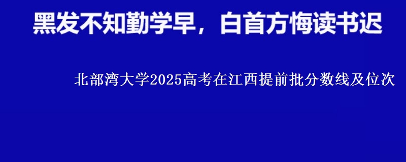北部灣大學(xué)2025高考在江西提前批分?jǐn)?shù)線及位次
