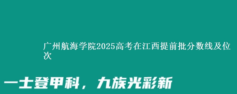 廣州航海學(xué)院2025高考在江西提前批分?jǐn)?shù)線及位次