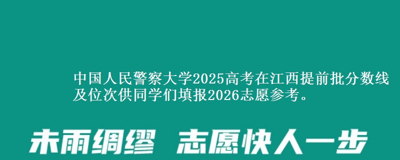 中國(guó)人民警察大學(xué)2025高考在江西提前批分?jǐn)?shù)線及位次