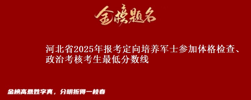 河北省2025年報考定向培養(yǎng)軍士參加體格檢查、政治考核考生最低分數(shù)線