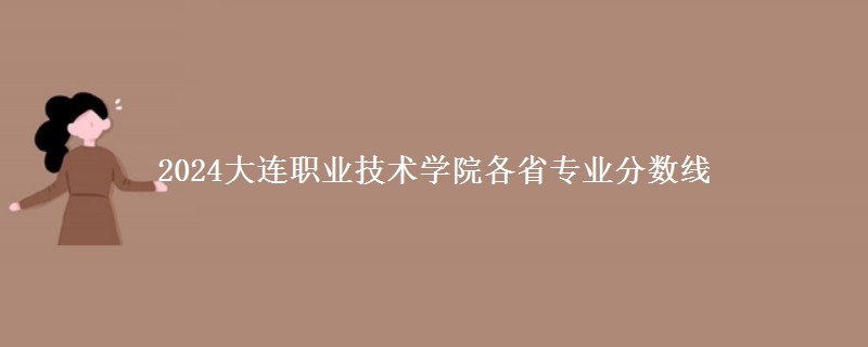 2024大連職業(yè)技術(shù)學(xué)院各專業(yè)分數(shù)線