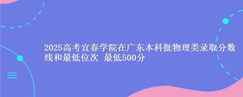 2025高考宜春學(xué)院在廣東本科批物理類錄取分?jǐn)?shù)線和最低位次 最低500分