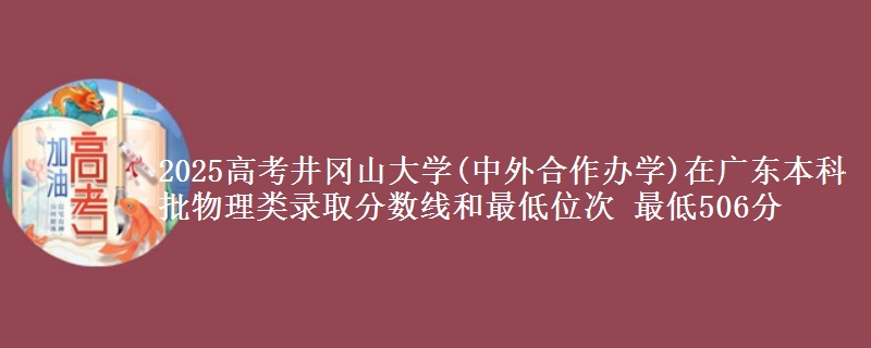 2025高考井岡山大學(xué)(中外合作辦學(xué))在廣東本科批物理類錄取分?jǐn)?shù)線和最低位次 最低506分
