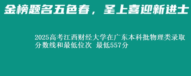 2025高考江西財(cái)經(jīng)大學(xué)在廣東本科批物理類錄取分?jǐn)?shù)線和最低位次 最低557分