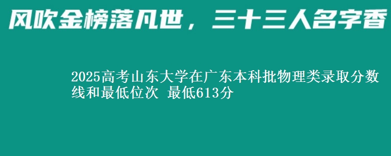 2025高考山東大學(xué)在廣東本科批物理類錄取分?jǐn)?shù)線和最低位次 最低613分